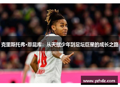 克里斯托弗·恩昆库：从天赋少年到足坛巨星的成长之路