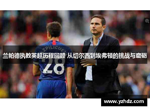 兰帕德执教英超历程回顾 从切尔西到埃弗顿的挑战与磨砺