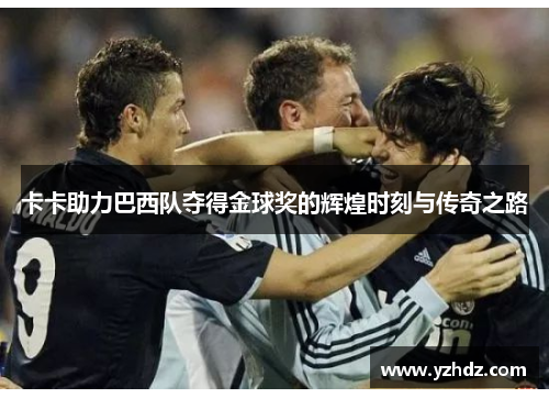 卡卡助力巴西队夺得金球奖的辉煌时刻与传奇之路