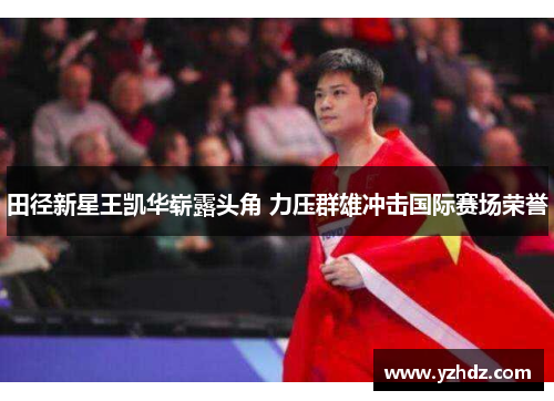 田径新星王凯华崭露头角 力压群雄冲击国际赛场荣誉