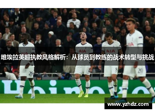 维埃拉英超执教风格解析：从球员到教练的战术转型与挑战