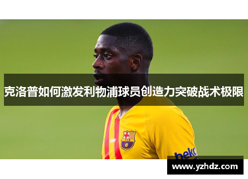 克洛普如何激发利物浦球员创造力突破战术极限