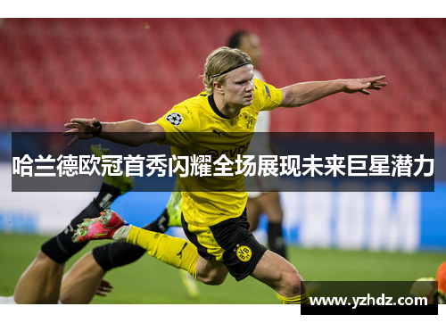 哈兰德欧冠首秀闪耀全场展现未来巨星潜力