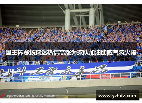 国王杯赛场球迷热情高涨为球队加油助威气氛火爆