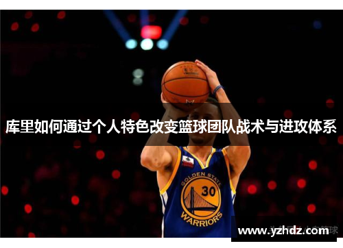 库里如何通过个人特色改变篮球团队战术与进攻体系