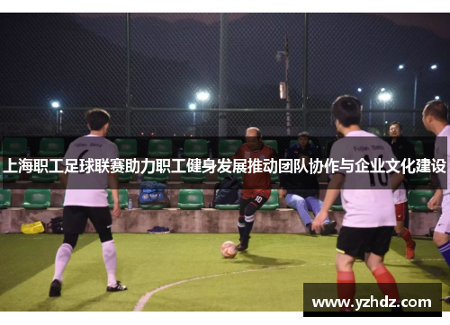 上海职工足球联赛助力职工健身发展推动团队协作与企业文化建设