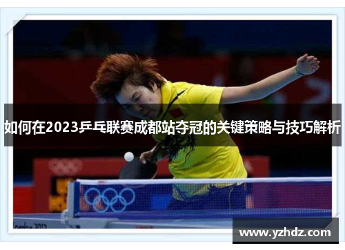 如何在2023乒乓联赛成都站夺冠的关键策略与技巧解析