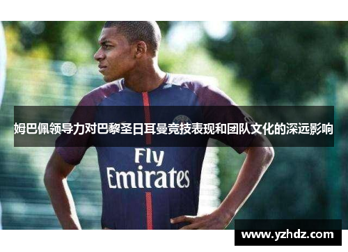 姆巴佩领导力对巴黎圣日耳曼竞技表现和团队文化的深远影响