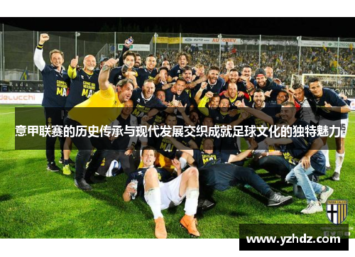 意甲联赛的历史传承与现代发展交织成就足球文化的独特魅力