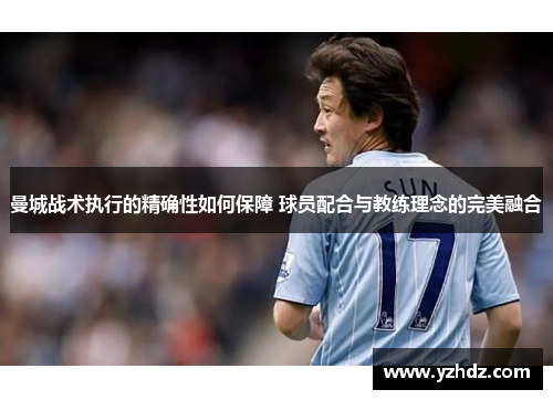 曼城战术执行的精确性如何保障 球员配合与教练理念的完美融合