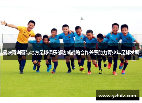 曼联青训营与地方足球俱乐部达成战略合作关系助力青少年足球发展