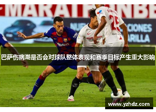 巴萨伤病潮是否会对球队整体表现和赛季目标产生重大影响