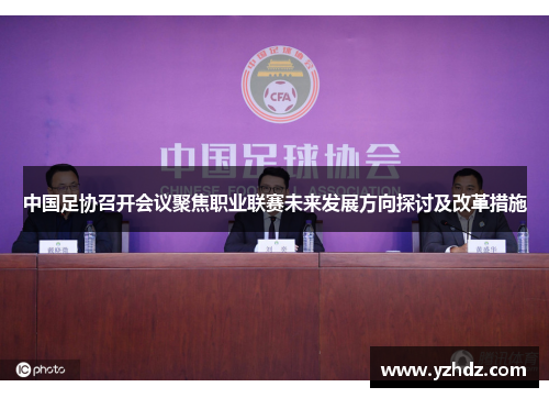 中国足协召开会议聚焦职业联赛未来发展方向探讨及改革措施
