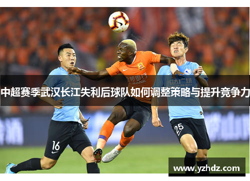 中超赛季武汉长江失利后球队如何调整策略与提升竞争力