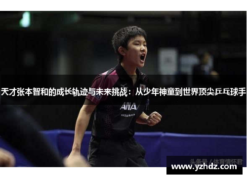 天才张本智和的成长轨迹与未来挑战：从少年神童到世界顶尖乒乓球手