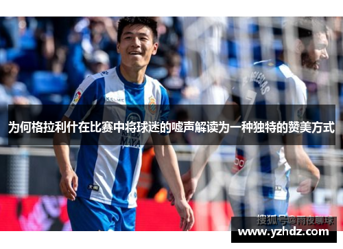 为何格拉利什在比赛中将球迷的嘘声解读为一种独特的赞美方式