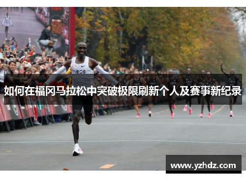 如何在福冈马拉松中突破极限刷新个人及赛事新纪录
