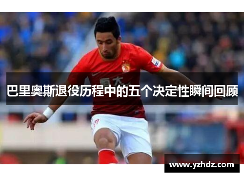 巴里奥斯退役历程中的五个决定性瞬间回顾