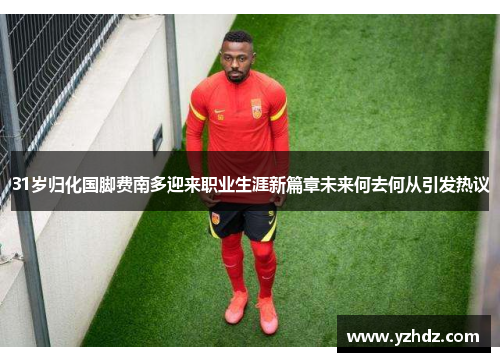 31岁归化国脚费南多迎来职业生涯新篇章未来何去何从引发热议
