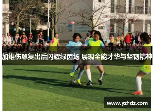 加维伤愈复出后闪耀绿茵场 展现全能才华与坚韧精神