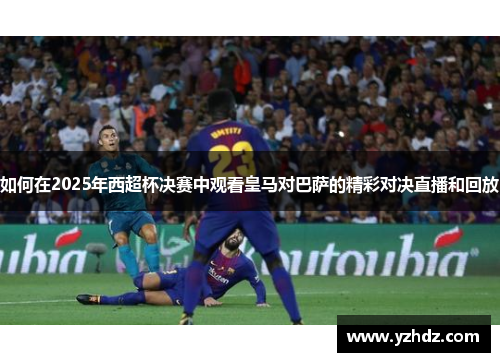 如何在2025年西超杯决赛中观看皇马对巴萨的精彩对决直播和回放
