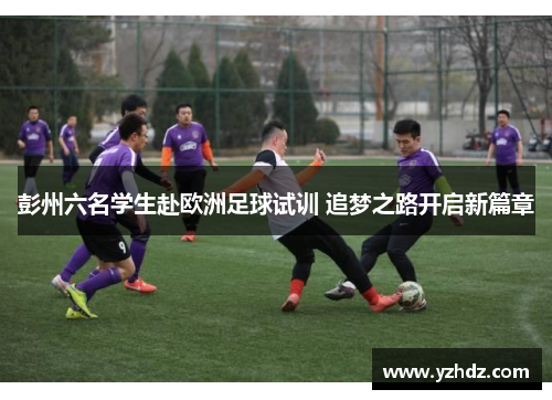 彭州六名学生赴欧洲足球试训 追梦之路开启新篇章
