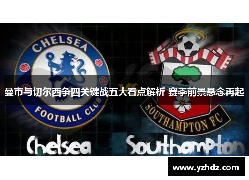 曼市与切尔西争四关键战五大看点解析 赛季前景悬念再起