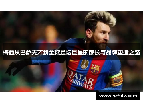 梅西从巴萨天才到全球足坛巨星的成长与品牌塑造之路