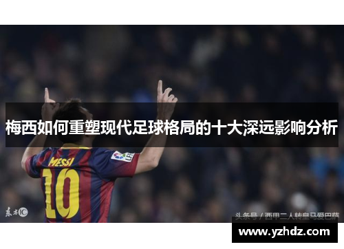 梅西如何重塑现代足球格局的十大深远影响分析