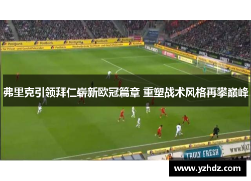 弗里克引领拜仁崭新欧冠篇章 重塑战术风格再攀巅峰