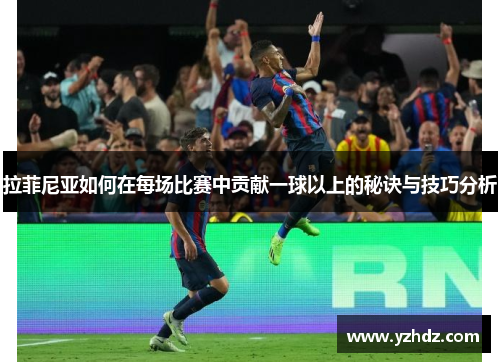 拉菲尼亚如何在每场比赛中贡献一球以上的秘诀与技巧分析