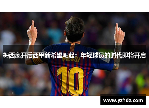 梅西离开后西甲新希望崛起：年轻球员的时代即将开启