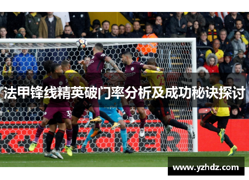 法甲锋线精英破门率分析及成功秘诀探讨