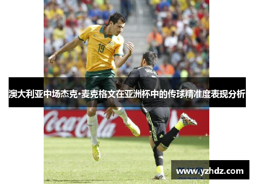 澳大利亚中场杰克·麦克格文在亚洲杯中的传球精准度表现分析