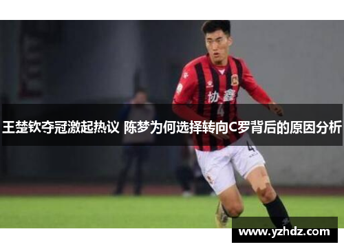 王楚钦夺冠激起热议 陈梦为何选择转向C罗背后的原因分析