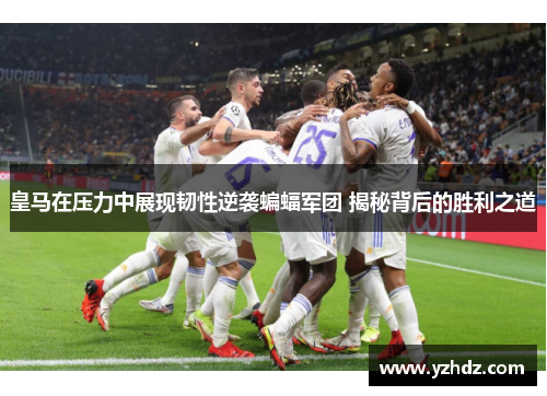 皇马在压力中展现韧性逆袭蝙蝠军团 揭秘背后的胜利之道