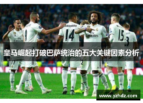 皇马崛起打破巴萨统治的五大关键因素分析