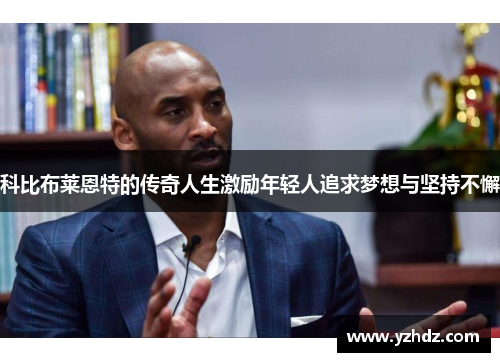 科比布莱恩特的传奇人生激励年轻人追求梦想与坚持不懈