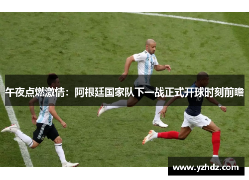 午夜点燃激情：阿根廷国家队下一战正式开球时刻前瞻