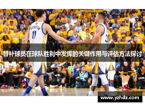 替补球员在球队胜利中发挥的关键作用与评估方法探讨