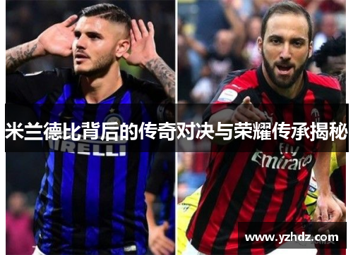 米兰德比背后的传奇对决与荣耀传承揭秘