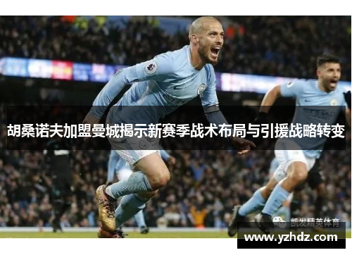 胡桑诺夫加盟曼城揭示新赛季战术布局与引援战略转变