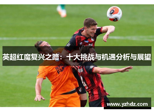 英超红魔复兴之路：十大挑战与机遇分析与展望