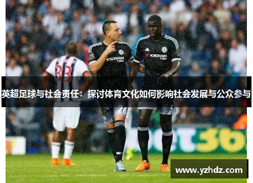 英超足球与社会责任：探讨体育文化如何影响社会发展与公众参与