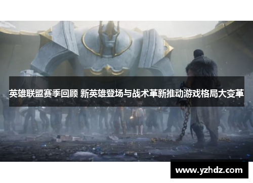 英雄联盟赛季回顾 新英雄登场与战术革新推动游戏格局大变革