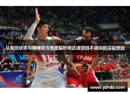 从竞技状态与精神担当角度解析哈达迪坚持不退役的深层原因