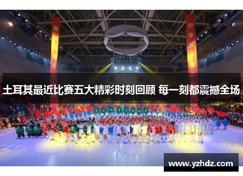 土耳其最近比赛五大精彩时刻回顾 每一刻都震撼全场