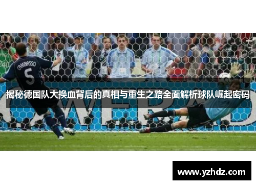 揭秘德国队大换血背后的真相与重生之路全面解析球队崛起密码