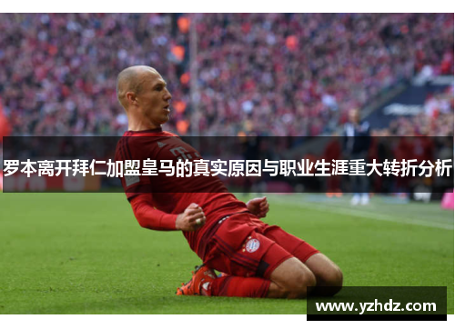 罗本离开拜仁加盟皇马的真实原因与职业生涯重大转折分析