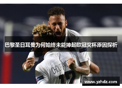 巴黎圣日耳曼为何始终未能捧起欧冠奖杯原因探析 巴黎圣日耳曼为何始终未能捧起欧冠奖杯原因探析